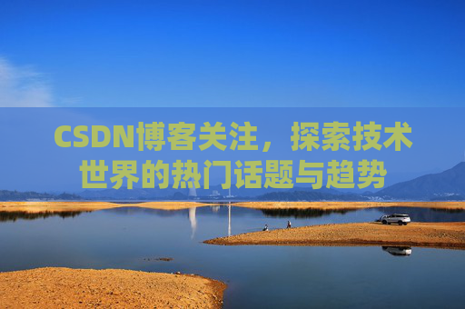CSDN博客关注，探索技术世界的热门话题与趋势
