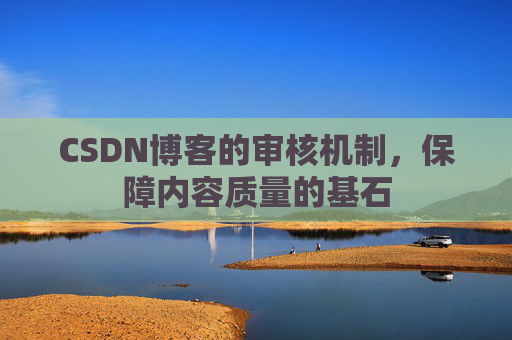 CSDN博客的审核机制，保障内容质量的基石